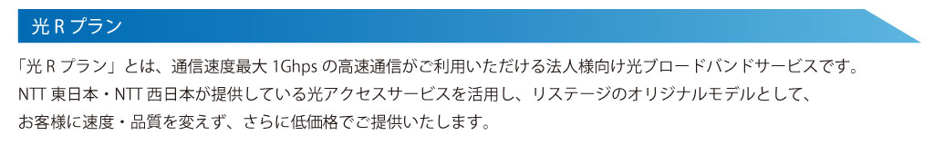 「光Rプラン」とは、通信速度最大1Gbpsの高速通信がご利用いただける法人様向け光ブロードバンドサービスです。